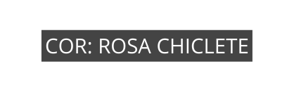 COR ROSA CHICLETE