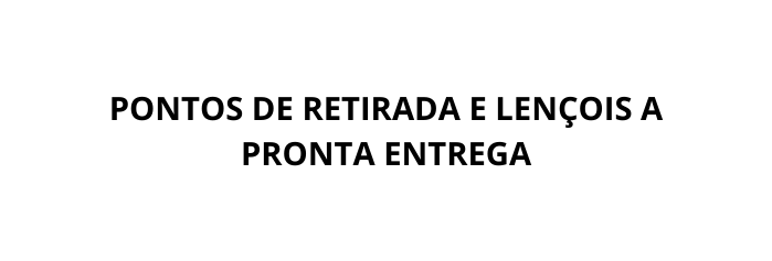 PONTOS DE RETIRADA E LENÇOIS A PRONTA ENTREGA
